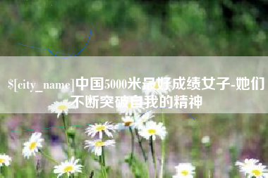 北票中国5000米最好成绩女子-她们不断突破自我的精神
