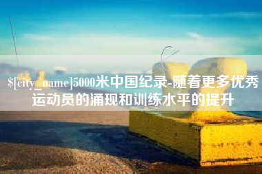 北票5000米中国纪录-随着更多优秀运动员的涌现和训练水平的提升