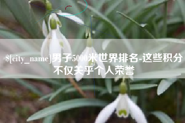 北票男子5000米世界排名-这些积分不仅关乎个人荣誉