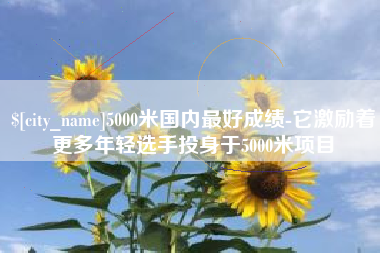 北票5000米国内最好成绩-它激励着更多年轻选手投身于5000米项目