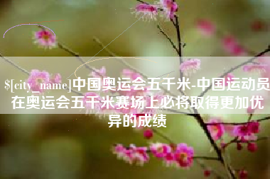 北票中国奥运会五千米-中国运动员在奥运会五千米赛场上必将取得更加优异的成绩