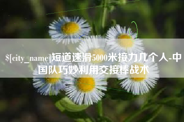 北票短道速滑5000米接力几个人-中国队巧妙利用交接棒战术