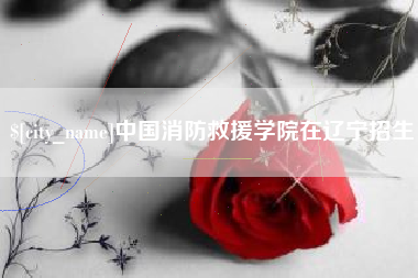 北票中国消防救援学院在辽宁招生