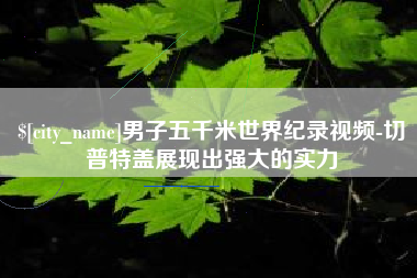 北票男子五千米世界纪录视频-切普特盖展现出强大的实力