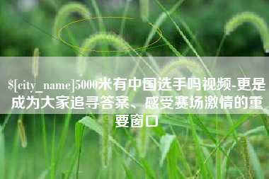 北票5000米有中国选手吗视频-更是成为大家追寻答案、感受赛场激情的重要窗口