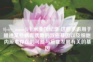 北票5千米全国纪录-这些术语用于描述某些病毒携带的致癌基因以及细胞内原本存在的可能与癌症发展有关的基因