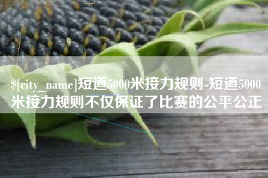 北票短道5000米接力规则-短道5000米接力规则不仅保证了比赛的公平公正