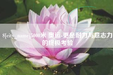 北票5000米 奥运-更是耐力与意志力的终极考验