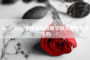 北票中国消防救援学院河南省招女生吗