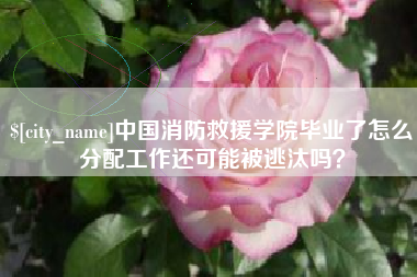 北票中国消防救援学院毕业了怎么分配工作还可能被逃汰吗？