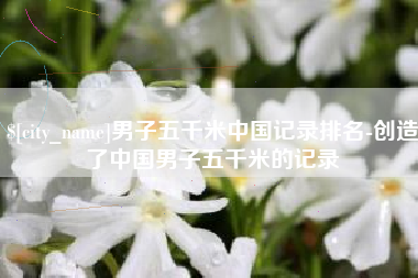 北票男子五千米中国记录排名-创造了中国男子五千米的记录