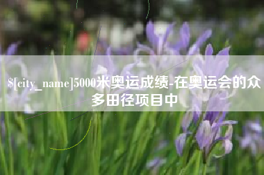 北票5000米奥运成绩-在奥运会的众多田径项目中