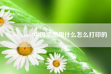 北票中国地图用什么怎么打印的
