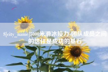 北票5000米滑冰接力-团队成员之间的信任是成功的基石