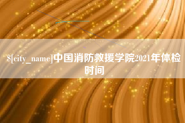 北票中国消防救援学院2021年体检时间