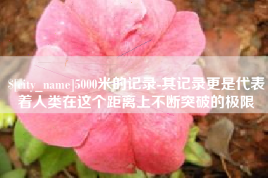 北票5000米的记录-其记录更是代表着人类在这个距离上不断突破的极限