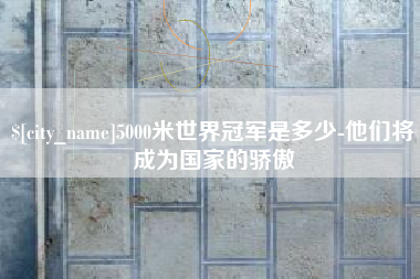 北票5000米世界冠军是多少-他们将成为国家的骄傲