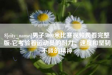 北票男子5000米比赛视频观看完整版-它考验着运动员的耐力、速度和坚韧不拔的精神