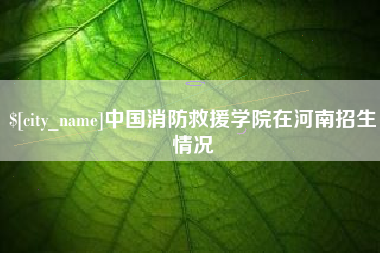 北票中国消防救援学院在河南招生情况
