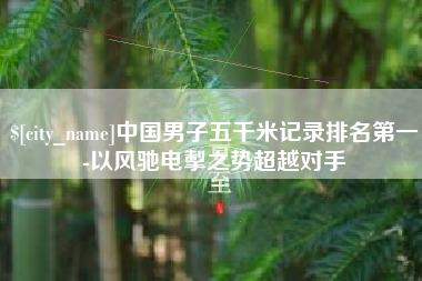 北票中国男子五千米记录排名第一-以风驰电掣之势超越对手