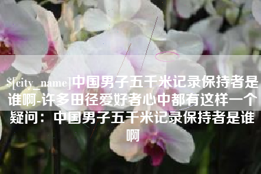北票中国男子五千米记录保持者是谁啊-许多田径爱好者心中都有这样一个疑问：中国男子五千米记录保持者是谁啊