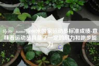 北票5000米国家运动员标准成绩-意味着运动员具备了一定的耐力和跑步能力