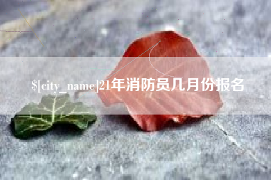 北票21年消防员几月份报名