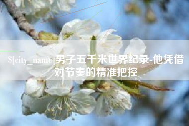 北票男子五千米世界纪录-他凭借对节奏的精准把控