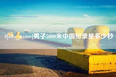 北票男子5000米中国纪录是多少秒