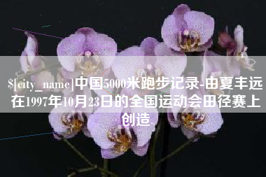 北票中国5000米跑步记录-由夏丰远在1997年10月23日的全国运动会田径赛上创造