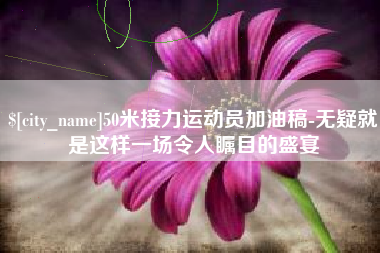 北票50米接力运动员加油稿-无疑就是这样一场令人瞩目的盛宴