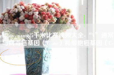 北票5千米比赛视频大全-“V”通常与病毒癌基因（V-onc）和细胞癌基因（C-onc）相关