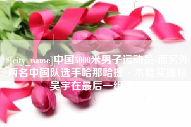 北票中国5000米男子运动员-而另外两名中国队选手哈那哈提·木哈买提和吴宇在最后一组出场