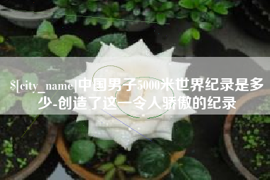 北票中国男子5000米世界纪录是多少-创造了这一令人骄傲的纪录