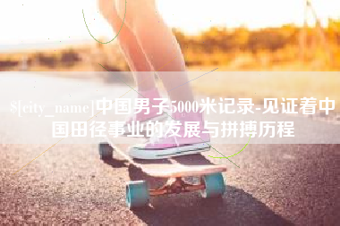 北票中国男子5000米记录-见证着中国田径事业的发展与拼搏历程