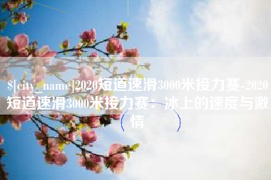 北票2020短道速滑3000米接力赛-2020短道速滑3000米接力赛：冰上的速度与激情