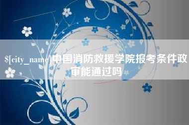 北票中国消防救援学院报考条件政审能通过吗